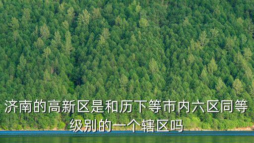 濟(jì)南的高新區(qū)是和歷下等市內(nèi)六區(qū)同等級(jí)別的一個(gè)轄區(qū)嗎