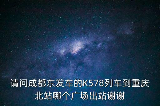 請問成都東發車的K578列車到重慶北站哪個廣場出站謝謝