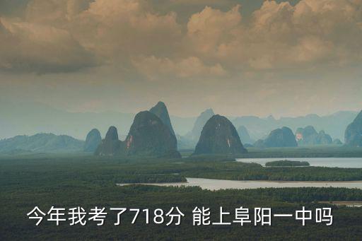 今年我考了718分 能上阜陽一中嗎