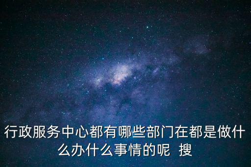 行政服務中心都有哪些部門在都是做什么辦什么事情的呢  搜