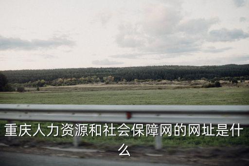 重慶市人力資源和社會保障網(wǎng)官網(wǎng)，請問重慶人力資源和社會保障網(wǎng)址是多少