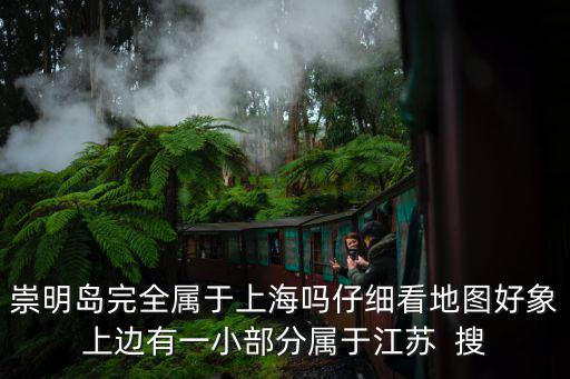 崇明島完全屬于上海嗎仔細看地圖好象上邊有一小部分屬于江蘇  搜