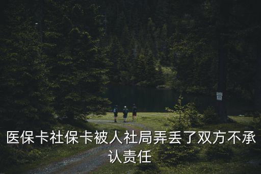 醫(yī)保卡社保卡被人社局弄丟了雙方不承認(rèn)責(zé)任