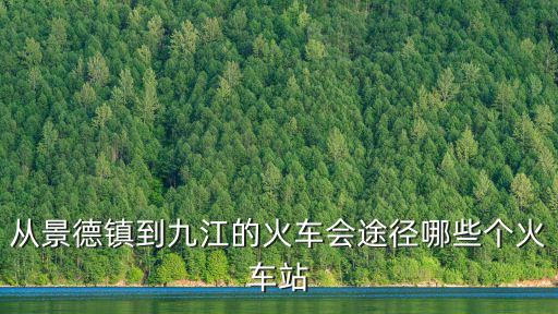 從景德鎮到九江的火車會途徑哪些個火車站