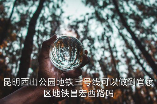 昆明西山公園地鐵三號線可以做到官渡區(qū)地鐵昌宏西路嗎