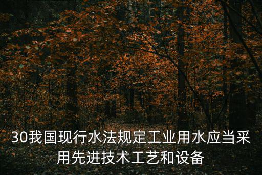 30我國現(xiàn)行水法規(guī)定工業(yè)用水應當采用先進技術工藝和設備