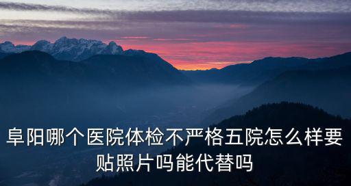 阜陽哪個醫院體檢不嚴格五院怎么樣要貼照片嗎能代替嗎