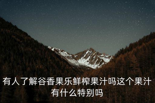 有人了解谷香果樂鮮榨果汁嗎這個果汁有什么特別嗎