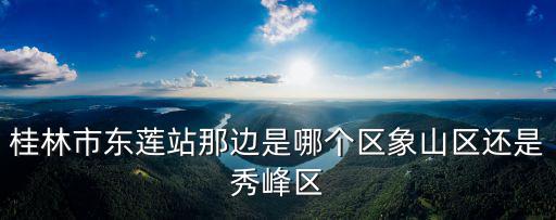 桂林市東蓮站那邊是哪個(gè)區(qū)象山區(qū)還是秀峰區(qū)