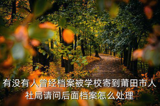 有沒有人曾經(jīng)檔案被學(xué)校寄到莆田市人社局請問后面檔案怎么處理