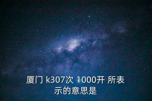 廈門 k307次 1000開 所表示的意思是