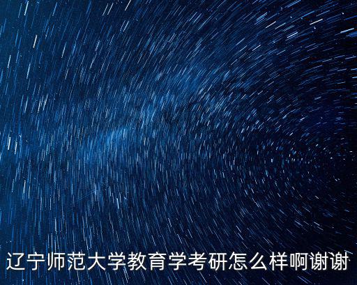 遼寧師范大學考研，遼寧師范大學教育學考研怎么樣啊謝謝
