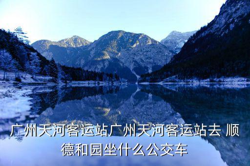 廣州天河客運站廣州天河客運站去 順德和園坐什么公交車