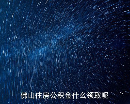 佛山住房公積金什么領(lǐng)取呢