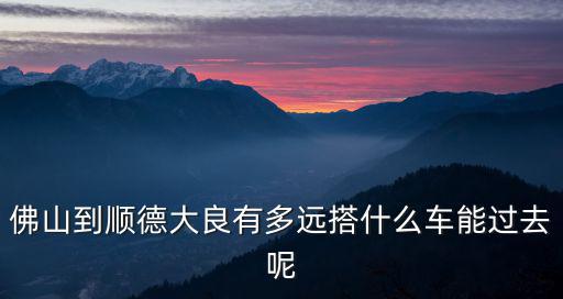 佛山到順德大良有多遠搭什么車能過去呢