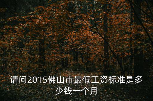 請問2015佛山市最低工資標(biāo)準(zhǔn)是多少錢一個(gè)月