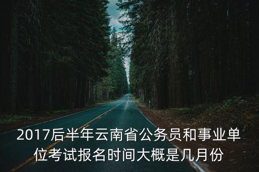 2017后半年云南省公務(wù)員和事業(yè)單位考試報(bào)名時(shí)間大概是幾月份