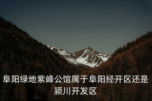 阜陽綠地紫峰公館屬于阜陽經開區還是潁川開發區