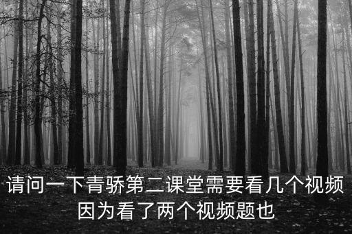 青驕，請問一下青驕第二課堂需要看幾個視頻因為看了兩個視頻題也