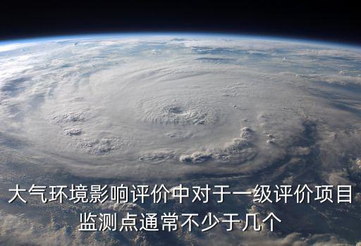 大氣環境影響評價中對于一級評價項目監測點通常不少于幾個