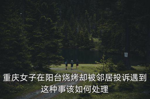 重慶女子在陽臺燒烤卻被鄰居投訴遇到這種事該如何處理