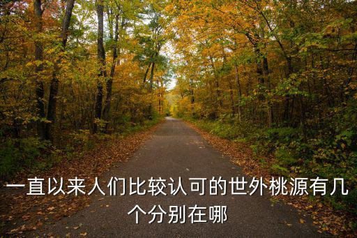 一直以來人們比較認可的世外桃源有幾個分別在哪