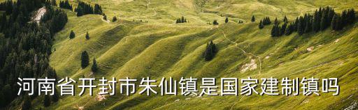 開封朱仙鎮，河南省開封市朱仙鎮是國家建制鎮嗎