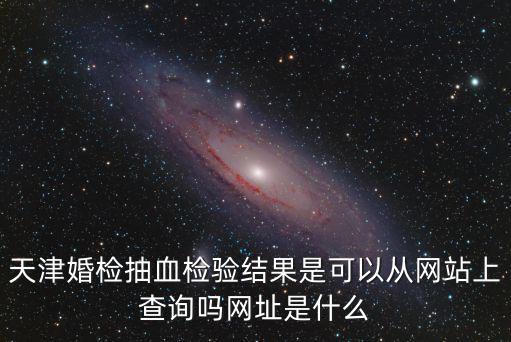 天津婚檢抽血檢驗結(jié)果是可以從網(wǎng)站上查詢嗎網(wǎng)址是什么