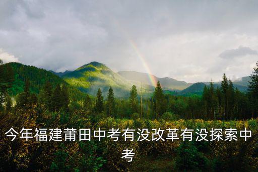 今年福建莆田中考有沒改革有沒探索中考