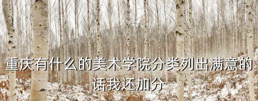 重慶有什么的美術學院分類列出滿意的話我還加分
