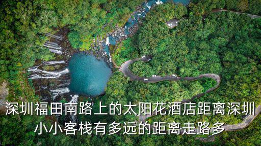 深圳福田南路上的太陽花酒店距離深圳小小客棧有多遠的距離走路多