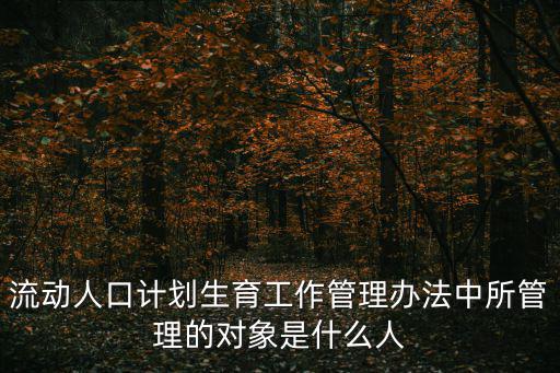 流動人口計劃生育工作管理辦法中所管理的對象是什么人