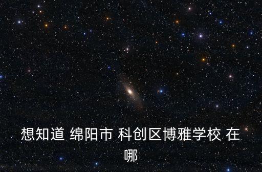 想知道 綿陽市 科創(chuàng)區(qū)博雅學校 在哪