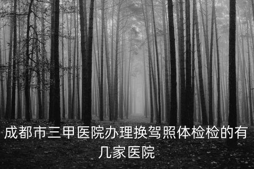 成都市三甲醫院辦理換駕照體檢檢的有幾家醫院