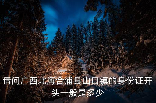 請問廣西北海合浦縣山口鎮的身份證開頭一般是多少