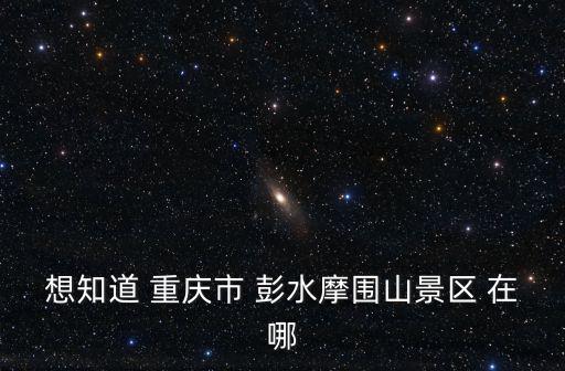 想知道 重慶市 彭水摩圍山景區 在哪