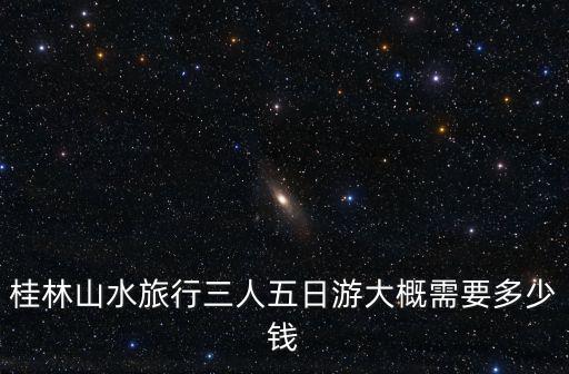 桂林山水三日游，去桂林山水三日游大概需要多少錢呢