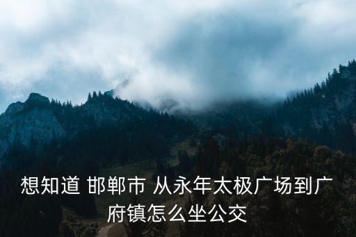 想知道 邯鄲市 從永年太極廣場到廣府鎮(zhèn)怎么坐公交