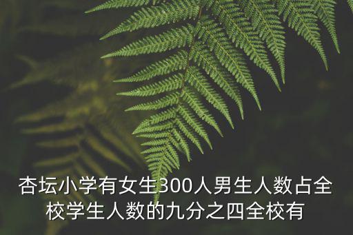 杏壇小學(xué)有女生300人男生人數(shù)占全校學(xué)生人數(shù)的九分之四全校有