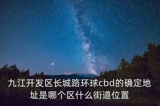 九江開發區長城路環球cbd的確定地址是哪個區什么街道位置