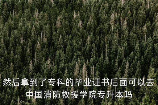 然后拿到了專科的畢業(yè)證書后面可以去中國消防救援學(xué)院專升本嗎