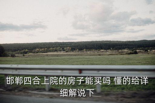 邯鄲四合上院的房子能買嗎 懂的給詳細解說下