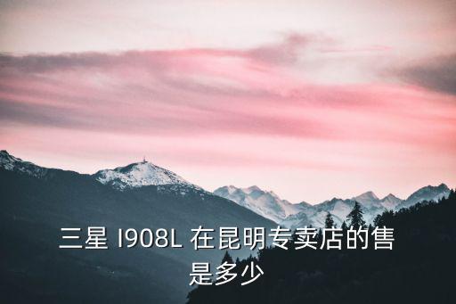 三星 I908L 在昆明專賣店的售是多少