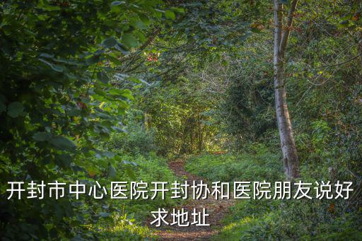 開封市中心醫(yī)院，開封市中心醫(yī)院開封協(xié)和醫(yī)院朋友說好求地址