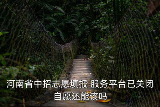 河南省中招志愿填報 服務平臺已關閉自愿還能該嗎