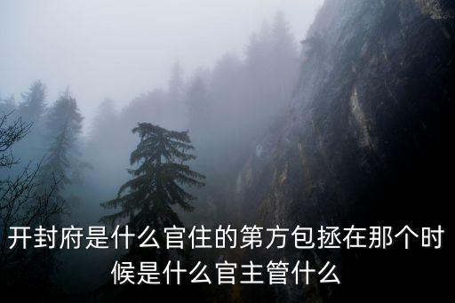 開封府是什么官住的第方包拯在那個時候是什么官主管什么