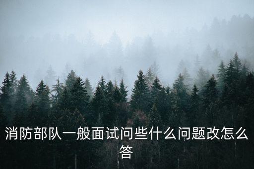 消防部隊(duì)一般面試問(wèn)些什么問(wèn)題改怎么答