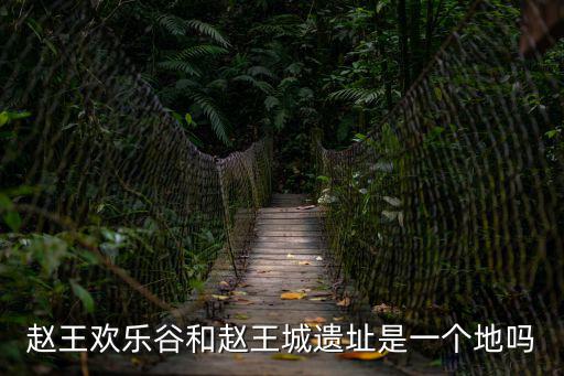 趙王歡樂谷和趙王城遺址是一個(gè)地嗎