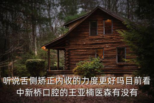 新橋口腔，聽說舌側矯正內收的力度更好嗎目前看中新橋口腔的王亞楠醫森有沒有