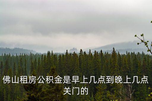 佛山租房公積金是早上幾點到晚上幾點關門的